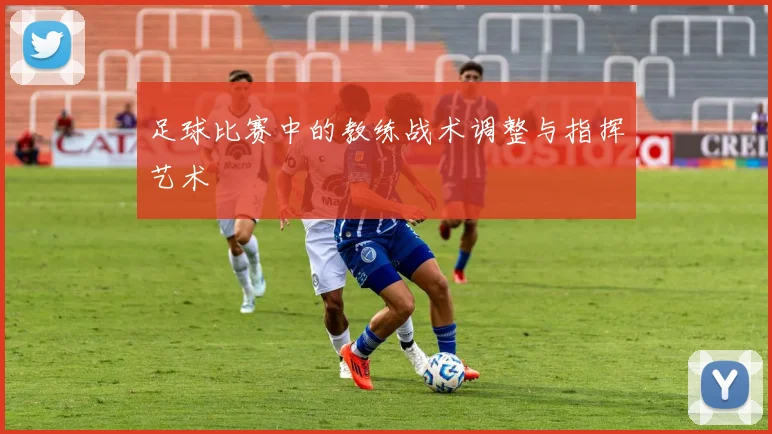 足球比赛中的教练战术调整与指挥艺术