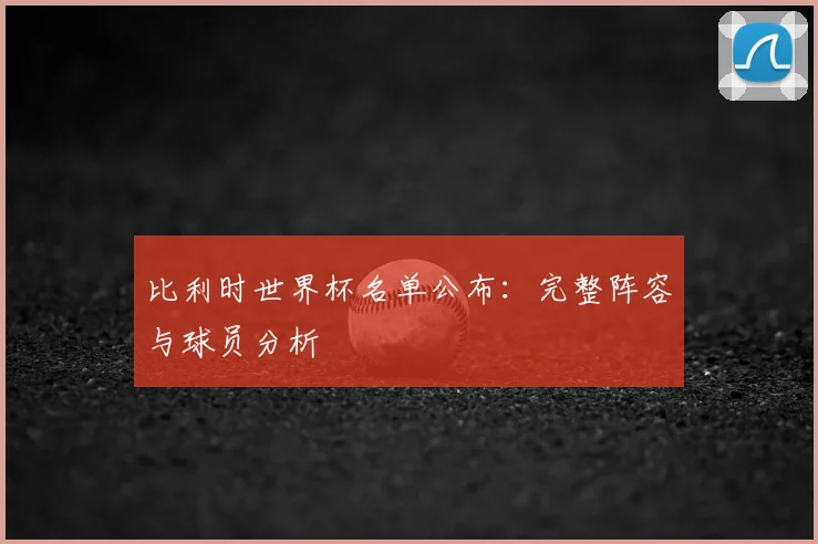 比利时世界杯名单公布：完整阵容与球员分析