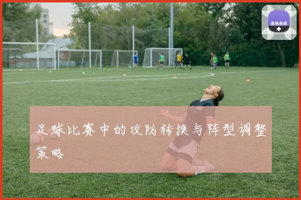 足球比赛中的攻防转换与阵型调整策略