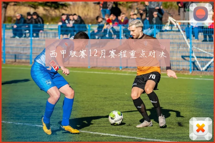 西甲联赛12月赛程重点对决